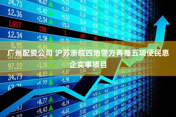 广州配资公司 沪苏浙皖四地警方再推五项便民惠企实事项目