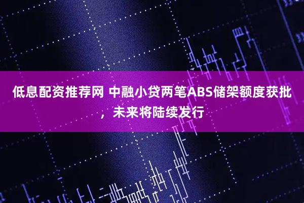 低息配资推荐网 中融小贷两笔ABS储架额度获批，未来将陆续发行