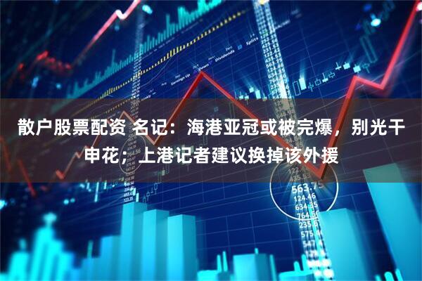 散户股票配资 名记：海港亚冠或被完爆，别光干申花；上港记者建议换掉该外援