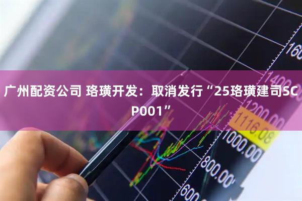 广州配资公司 珞璜开发：取消发行“25珞璜建司SCP001”