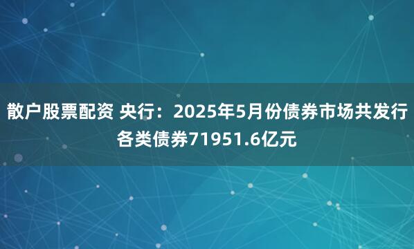 散户股票配资 央行：2025年5月份债券市场共发行各类债券71951.6亿元