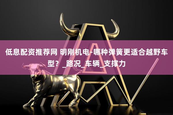 低息配资推荐网 明刚机电-哪种弹簧更适合越野车型？_路况_车辆_支撑力