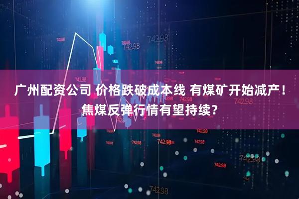 广州配资公司 价格跌破成本线 有煤矿开始减产！焦煤反弹行情有望持续？