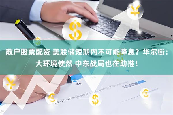 散户股票配资 美联储短期内不可能降息？华尔街：大环境使然 中东战局也在助推！