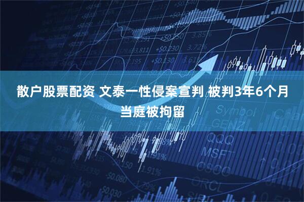 散户股票配资 文泰一性侵案宣判 被判3年6个月当庭被拘留