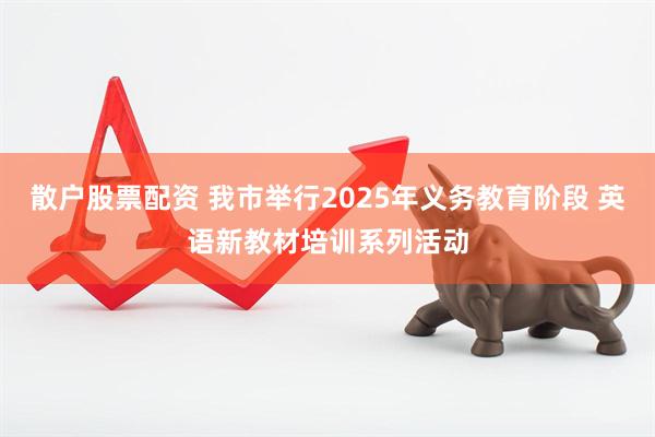 散户股票配资 我市举行2025年义务教育阶段 英语新教材培训系列活动
