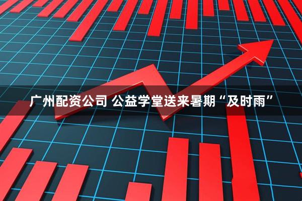 广州配资公司 公益学堂送来暑期“及时雨”