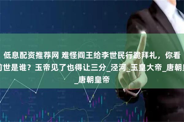 低息配资推荐网 难怪阎王给李世民行跪拜礼，你看他前世是谁？玉帝见了也得让三分_泾河_玉皇大帝_唐朝皇帝