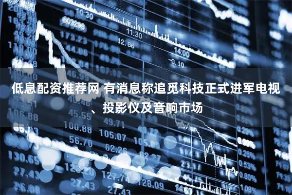 低息配资推荐网 有消息称追觅科技正式进军电视、投影仪及音响市场