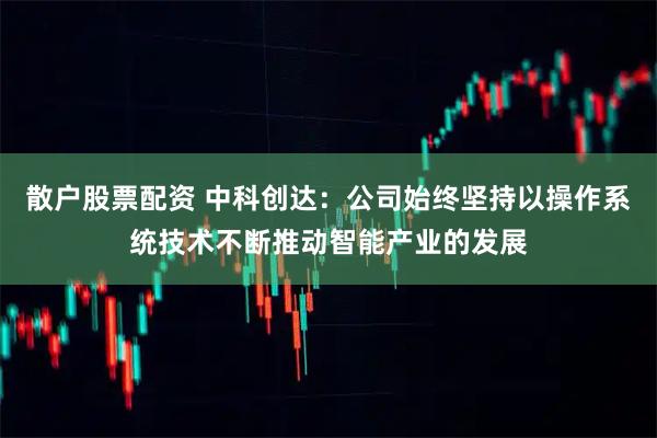 散户股票配资 中科创达：公司始终坚持以操作系统技术不断推动智能产业的发展
