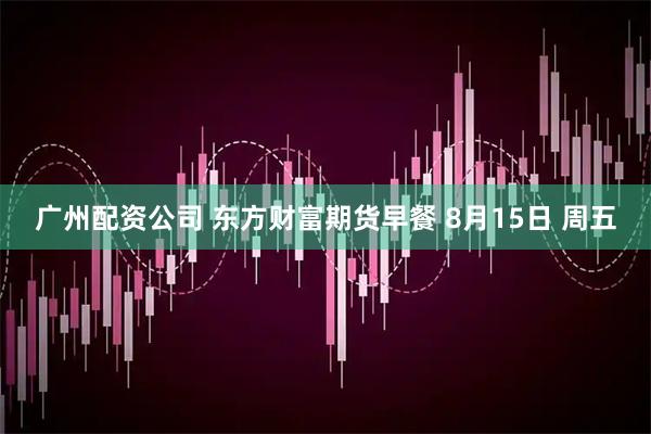 广州配资公司 东方财富期货早餐 8月15日 周五