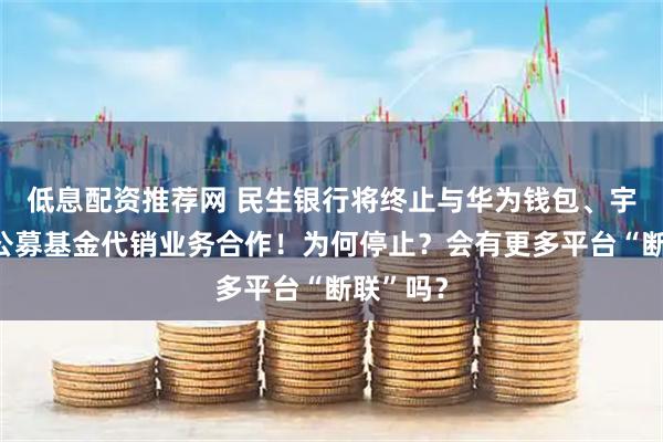 低息配资推荐网 民生银行将终止与华为钱包、宇通生活公募基金代销业务合作！为何停止？会有更多平台“断联”吗？