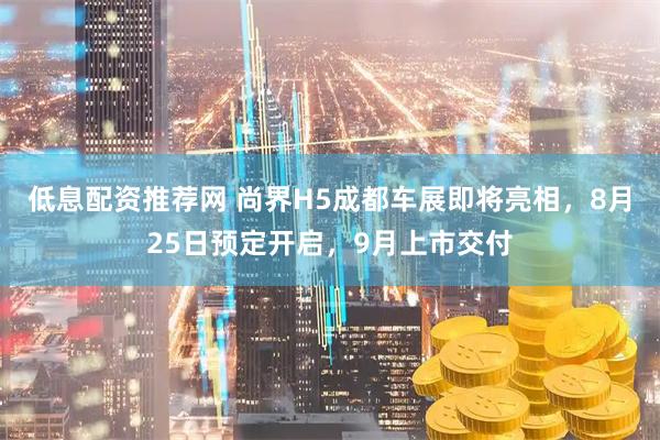 低息配资推荐网 尚界H5成都车展即将亮相，8月25日预定开启，9月上市交付
