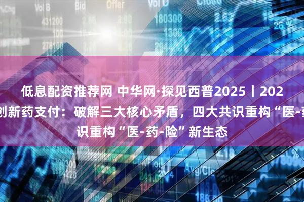 低息配资推荐网 中华网·探见西普2025丨2025西普会解码创新药支付：破解三大核心矛盾，四大共识重构“医-药-险”新生态