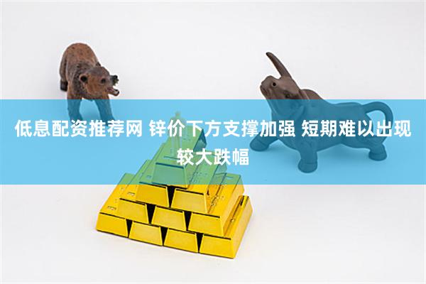 低息配资推荐网 锌价下方支撑加强 短期难以出现较大跌幅
