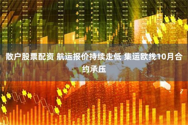 散户股票配资 航运报价持续走低 集运欧线10月合约承压