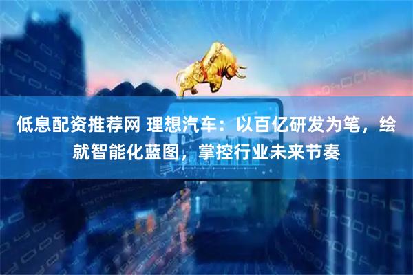 低息配资推荐网 理想汽车：以百亿研发为笔，绘就智能化蓝图，掌控行业未来节奏