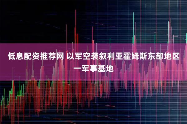 低息配资推荐网 以军空袭叙利亚霍姆斯东部地区一军事基地