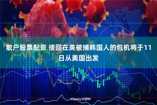 散户股票配资 接回在美被捕韩国人的包机将于11日从美国出发