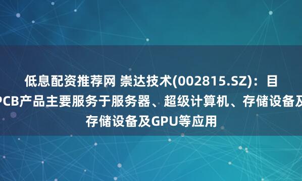 低息配资推荐网 崇达技术(002815.SZ)：目前的高多层PCB产品主要服务于服务器、超级计算机、存储设备及GPU等应用