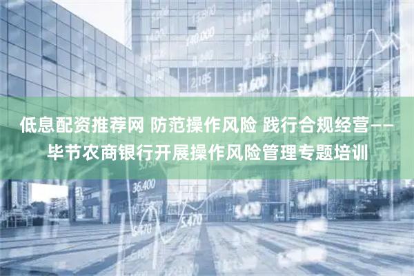 低息配资推荐网 防范操作风险 践行合规经营——毕节农商银行开展操作风险管理专题培训