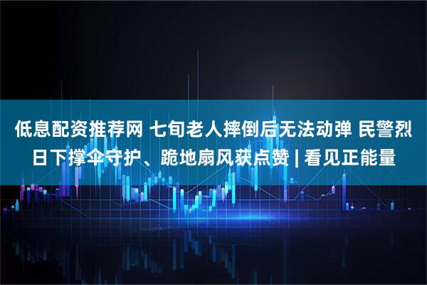低息配资推荐网 七旬老人摔倒后无法动弹 民警烈日下撑伞守护、跪地扇风获点赞 | 看见正能量
