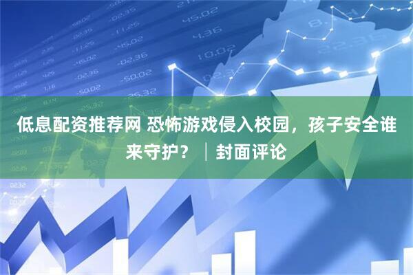 低息配资推荐网 恐怖游戏侵入校园，孩子安全谁来守护？│封面评论