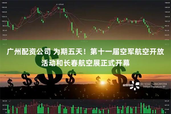 广州配资公司 为期五天！第十一届空军航空开放活动和长春航空展正式开幕