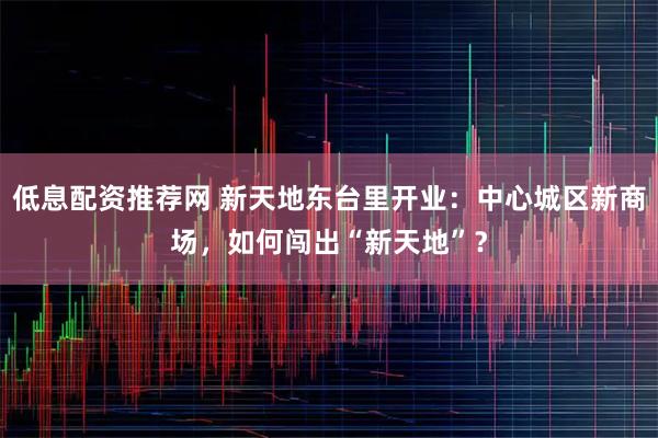 低息配资推荐网 新天地东台里开业：中心城区新商场，如何闯出“新天地”？
