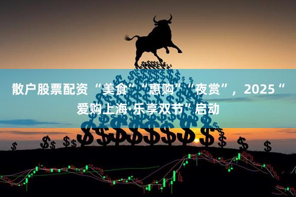散户股票配资 “美食”“惠购”“夜赏”，2025“爱购上海·乐享双节”启动