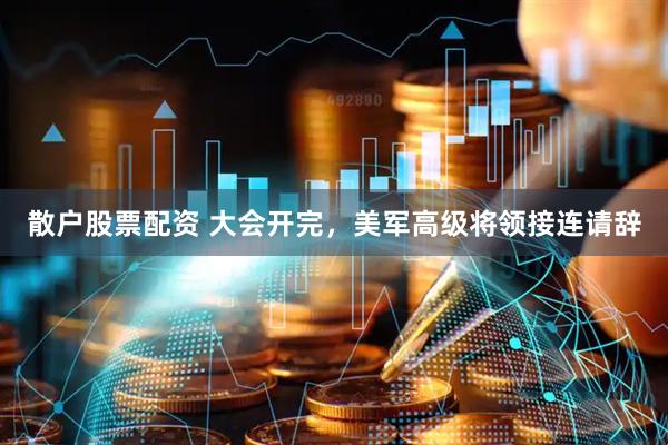 散户股票配资 大会开完，美军高级将领接连请辞