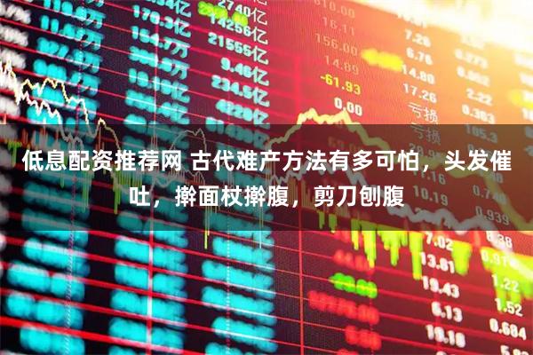 低息配资推荐网 古代难产方法有多可怕,头发催吐,擀面杖擀腹,剪刀刨腹