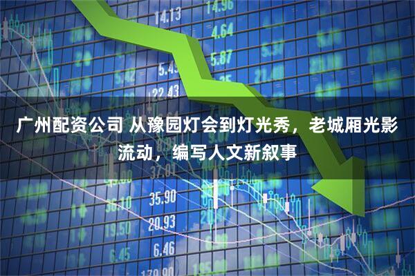 广州配资公司 从豫园灯会到灯光秀,老城厢光影流动,编写人文新叙事
