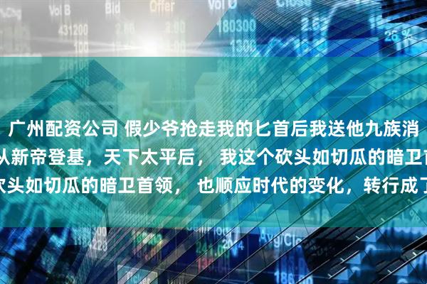 广州配资公司 假少爷抢走我的匕首后我送他九族消消乐 李青云李景恒 自从新帝登基，天下太平后， 我这个砍头如切瓜的暗卫首领， 也顺应时代的变化，转行成了杀猪匠。