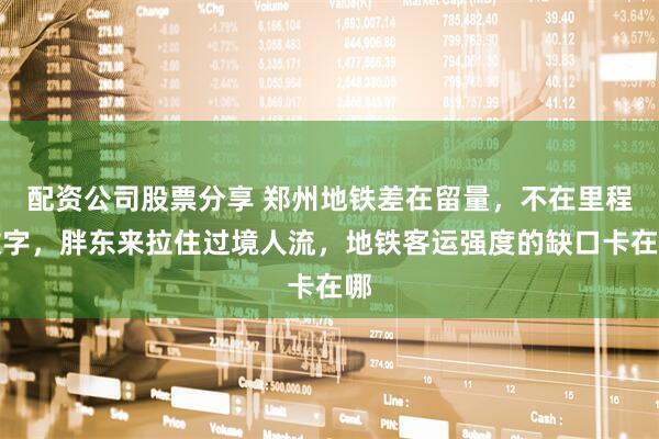 配资公司股票分享 郑州地铁差在留量，不在里程数字，胖东来拉住过境人流，地铁客运强度的缺口卡在哪