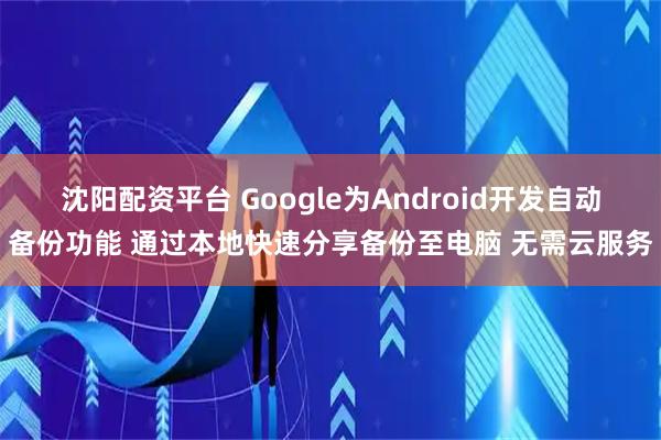 沈阳配资平台 Google为Android开发自动备份功能 通过本地快速分享备份至电脑 无需云服务