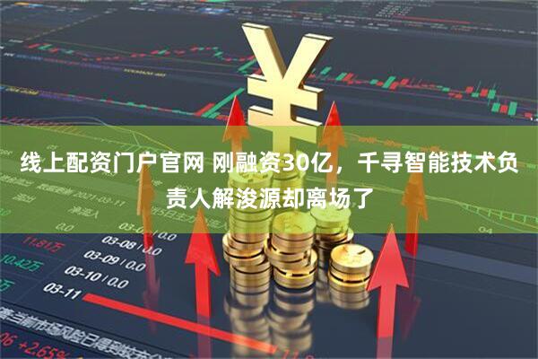 线上配资门户官网 刚融资30亿，千寻智能技术负责人解浚源却离场了