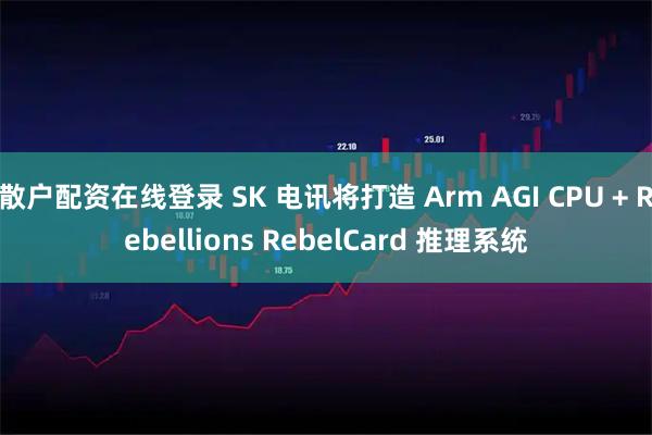 散户配资在线登录 SK 电讯将打造 Arm AGI CPU + Rebellions RebelCard 推理系统