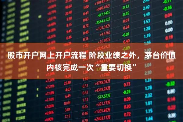 股市开户网上开户流程 阶段业绩之外，茅台价值内核完成一次“重要切换”