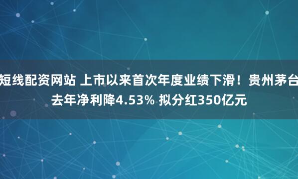 短线配资网站 上市以来首次年度业绩下滑！贵州茅台去年净利降4.53% 拟分红350亿元