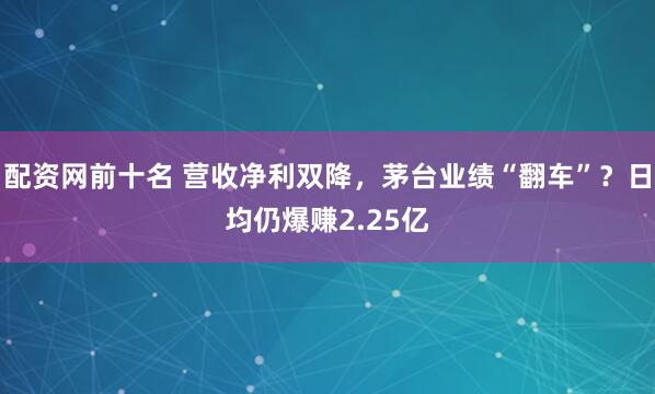 配资网前十名 营收净利双降，茅台业绩“翻车”？日均仍爆赚2.25亿
