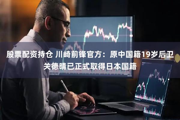 股票配资持仓 川崎前锋官方：原中国籍19岁后卫关德晴已正式取得日本国籍