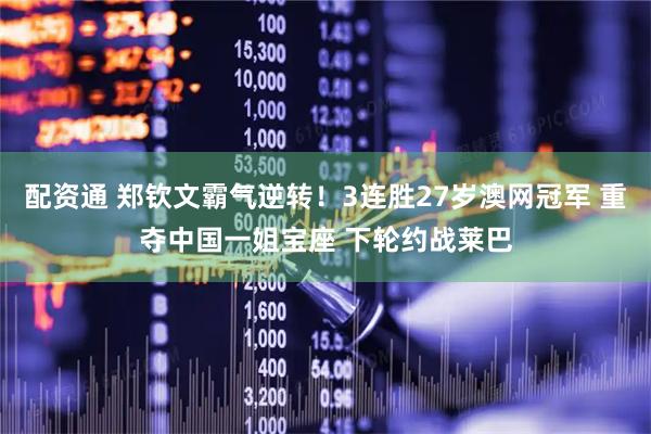 配资通 郑钦文霸气逆转！3连胜27岁澳网冠军 重夺中国一姐宝座 下轮约战莱巴