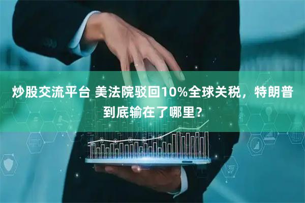 炒股交流平台 美法院驳回10%全球关税，特朗普到底输在了哪里？