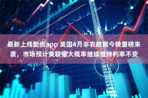 最新上线配资app 美国4月非农数据今晚重磅来袭，市场预计美联储大概率继续维持利率不变