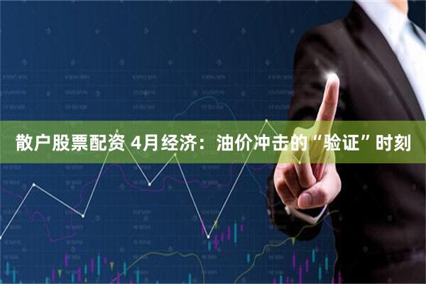 散户股票配资 4月经济：油价冲击的“验证”时刻