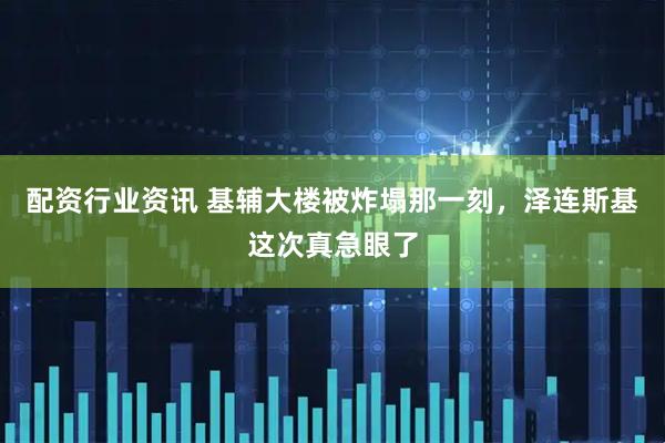 配资行业资讯 基辅大楼被炸塌那一刻，泽连斯基这次真急眼了