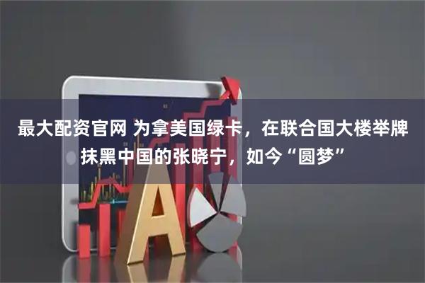 最大配资官网 为拿美国绿卡,在联合国大楼举牌抹黑中国的张晓宁,如今“圆梦”