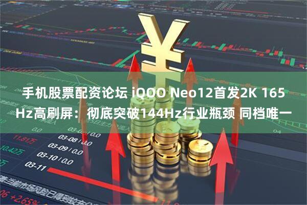 手机股票配资论坛 iQOO Neo12首发2K 165Hz高刷屏:彻底突破144Hz行业瓶颈 同档唯一