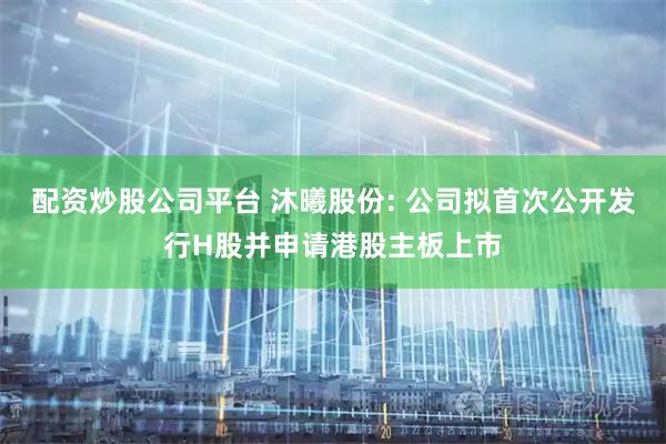 配资炒股公司平台 沐曦股份: 公司拟首次公开发行H股并申请港股主板上市